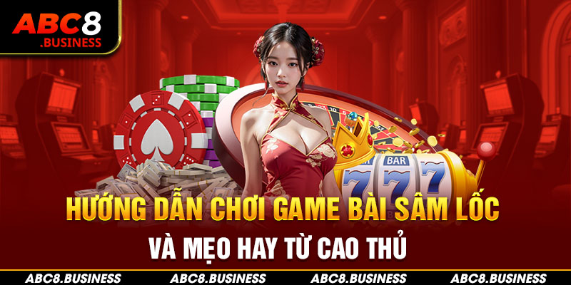 Hướng Dẫn Chơi Game Bài Sâm Lốc Và Mẹo Hay Từ Cao Thủ